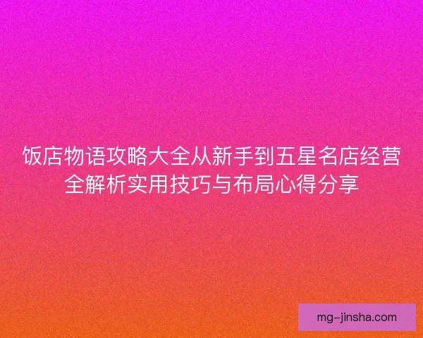 饭店物语攻略大全从新手到五星名店经营全解析实用技巧与布局心得分享